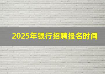 2025年银行招聘报名时间