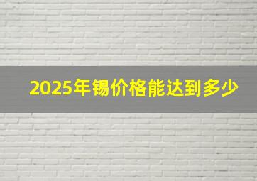 2025年锡价格能达到多少