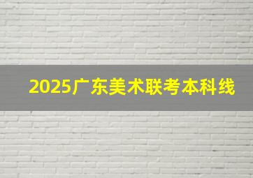 2025广东美术联考本科线