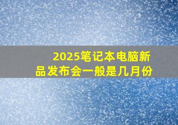 2025笔记本电脑新品发布会一般是几月份