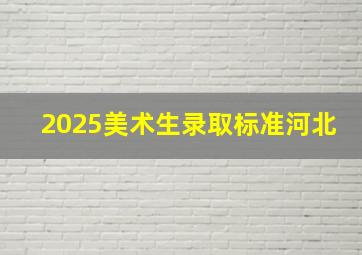 2025美术生录取标准河北