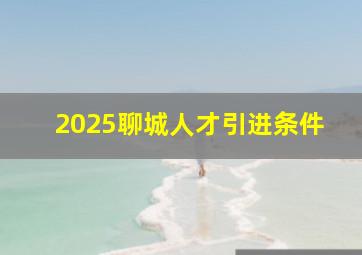 2025聊城人才引进条件