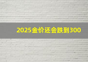 2025金价还会跌到300