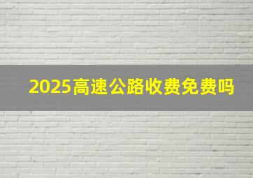 2025高速公路收费免费吗