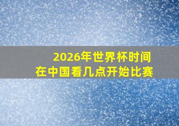 2026年世界杯时间在中国看几点开始比赛