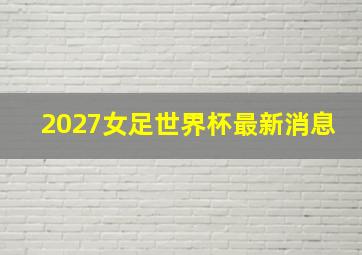 2027女足世界杯最新消息