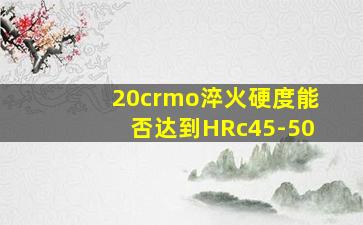 20crmo淬火硬度能否达到HRc45-50