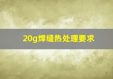 20g焊缝热处理要求