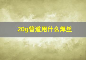 20g管道用什么焊丝