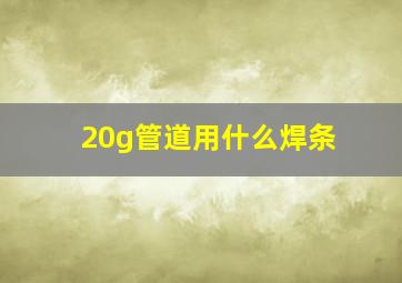 20g管道用什么焊条