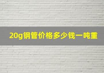 20g钢管价格多少钱一吨重