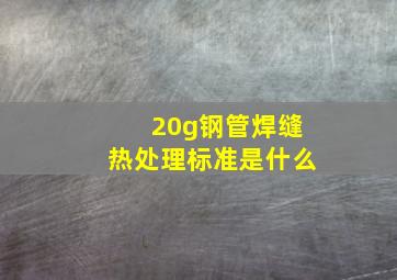 20g钢管焊缝热处理标准是什么