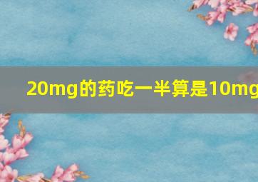 20mg的药吃一半算是10mg么