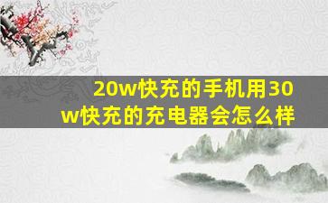 20w快充的手机用30w快充的充电器会怎么样