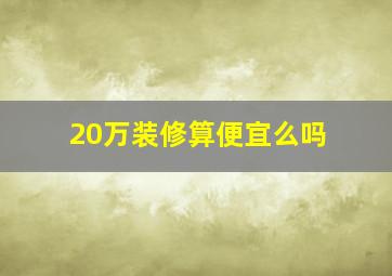 20万装修算便宜么吗