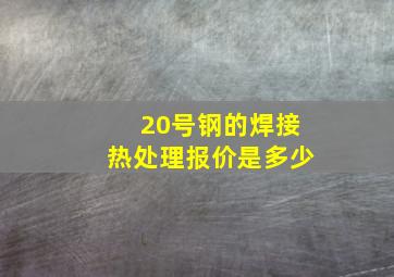 20号钢的焊接热处理报价是多少