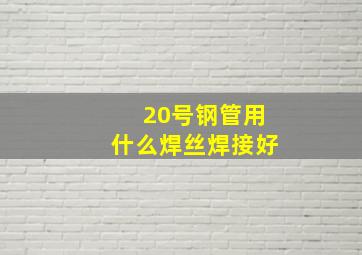 20号钢管用什么焊丝焊接好