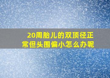 20周胎儿的双顶径正常但头围偏小怎么办呢