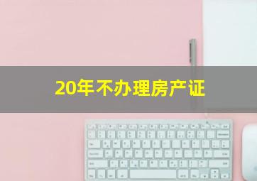 20年不办理房产证