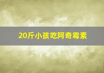 20斤小孩吃阿奇霉素