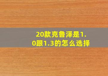 20款克鲁泽是1.0跟1.3的怎么选择