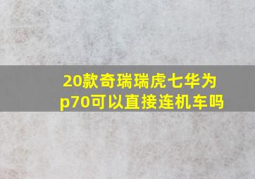 20款奇瑞瑞虎七华为p70可以直接连机车吗