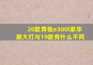 20款奔驰e300l豪华版大灯与19款有什么不同