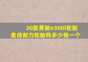 20款奔驰e300l轮胎是倍耐力轮胎吗多少钱一个