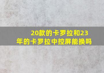 20款的卡罗拉和23年的卡罗拉中控屏能换吗