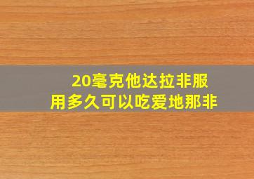 20毫克他达拉非服用多久可以吃爱地那非