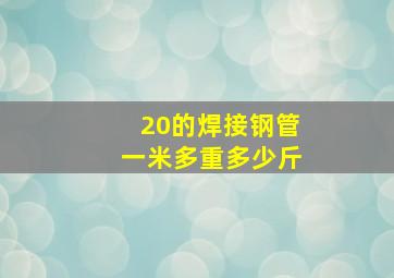 20的焊接钢管一米多重多少斤