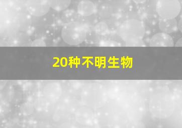 20种不明生物