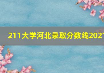 211大学河北录取分数线2021