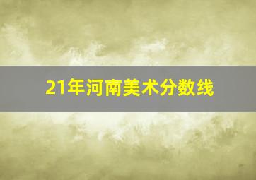 21年河南美术分数线