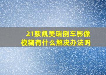 21款凯美瑞倒车影像模糊有什么解决办法吗