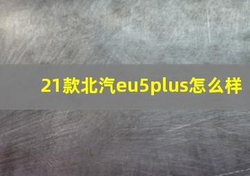 21款北汽eu5plus怎么样