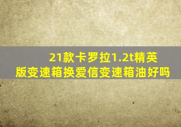 21款卡罗拉1.2t精英版变速箱换爱信变速箱油好吗