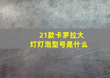 21款卡罗拉大灯灯泡型号是什么