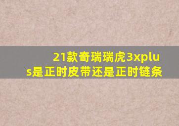 21款奇瑞瑞虎3xplus是正时皮带还是正时链条