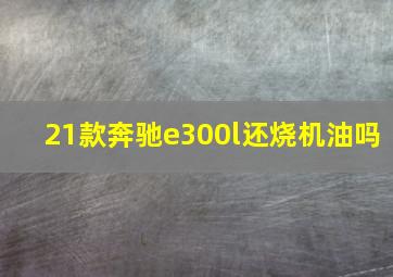 21款奔驰e300l还烧机油吗