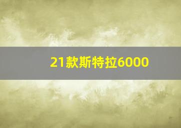 21款斯特拉6000