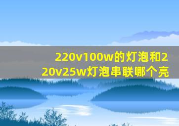 220v100w的灯泡和220v25w灯泡串联哪个亮