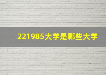 221985大学是哪些大学