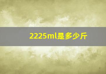 2225ml是多少斤