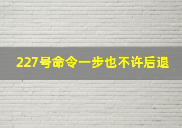 227号命令一步也不许后退