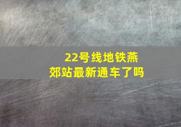 22号线地铁燕郊站最新通车了吗