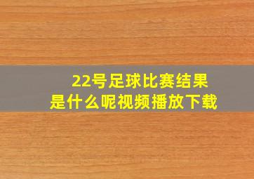 22号足球比赛结果是什么呢视频播放下载