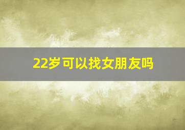 22岁可以找女朋友吗