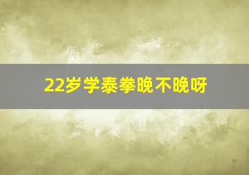 22岁学泰拳晚不晚呀