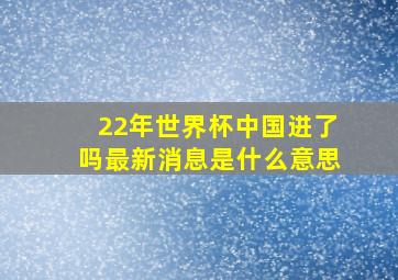 22年世界杯中国进了吗最新消息是什么意思